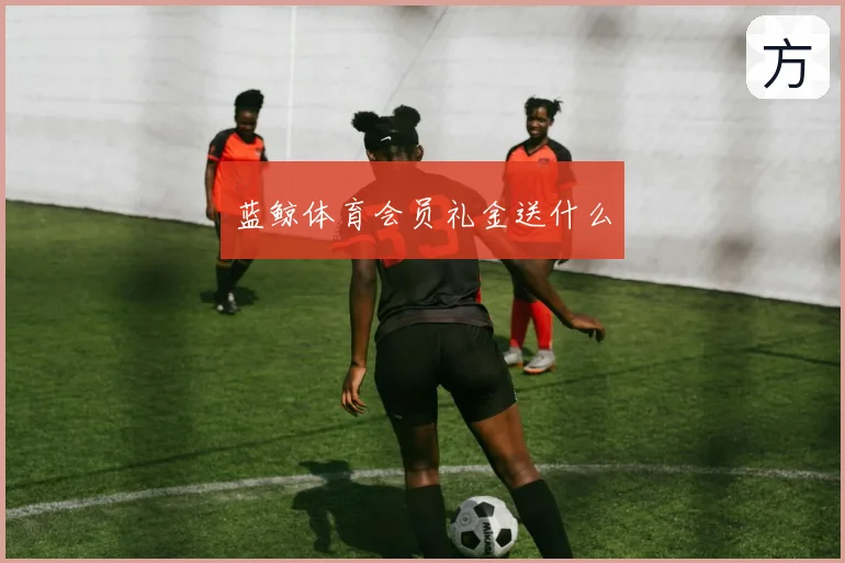 蓝鲸体育会员礼金送什么