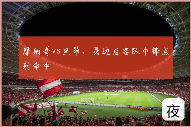 摩纳哥vs里昂，易边后客队中锋点射命中