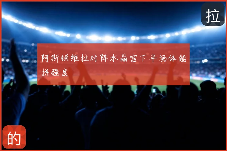 阿斯顿维拉对阵水晶宫下半场体能拼强度