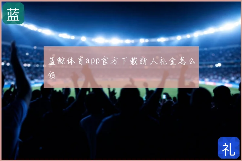 蓝鲸体育app官方下载新人礼金怎么领