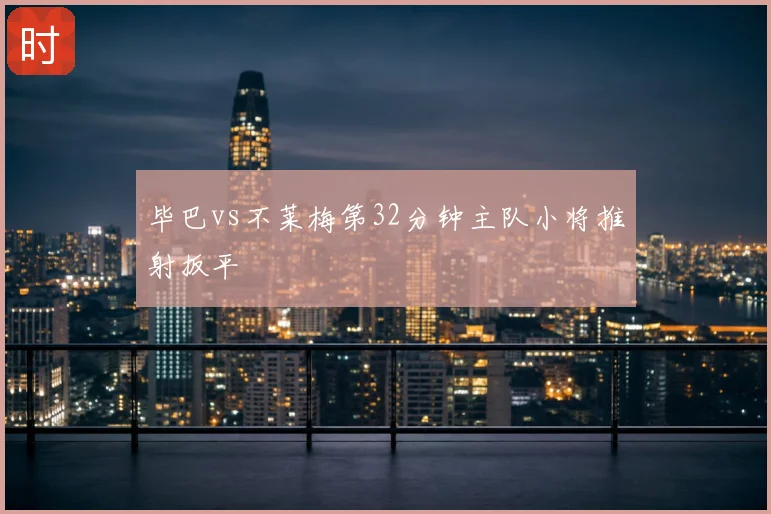 毕巴vs不莱梅第32分钟主队小将推射扳平