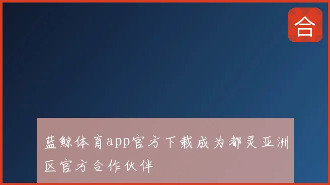 蓝鲸体育app官方下载成为都灵亚洲区官方合作伙伴