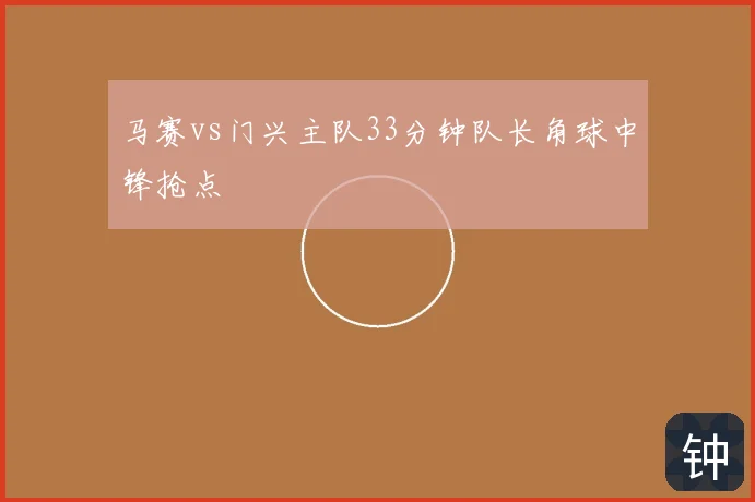 马赛vs门兴主队33分钟队长角球中锋抢点
