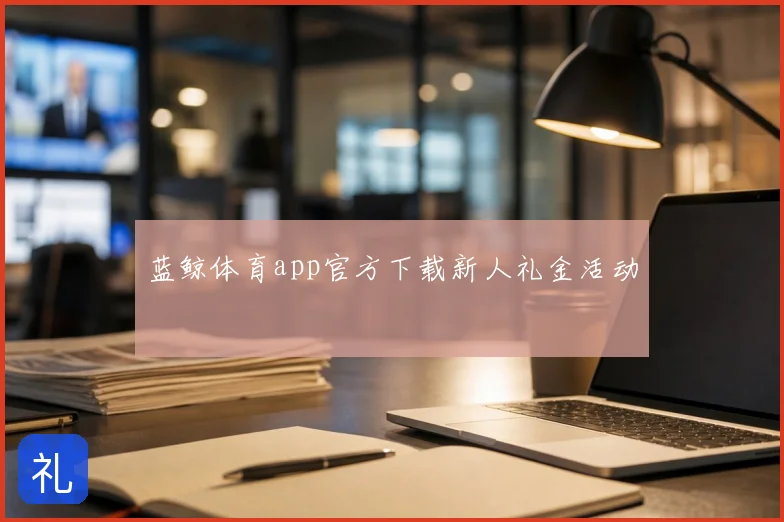 蓝鲸体育app官方下载新人礼金活动