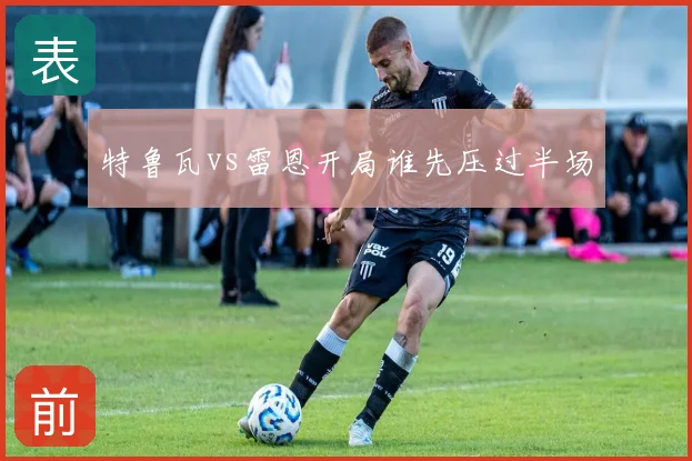 特鲁瓦vs雷恩开局谁先压过半场
